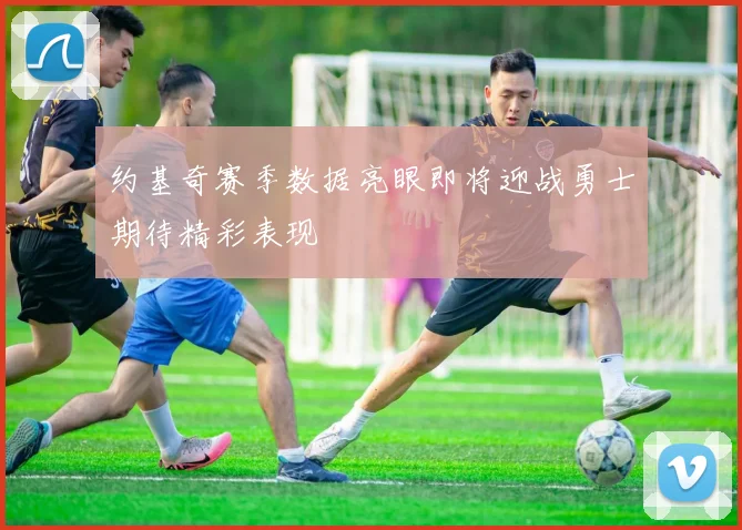 约基奇赛季数据亮眼即将迎战勇士期待精彩表现