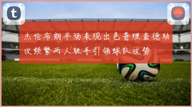 杰伦布朗半场表现出色普理查德助攻频繁两人联手引领球队攻势