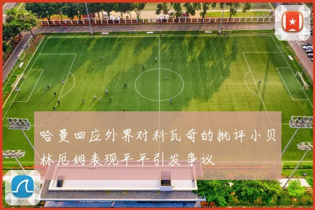 哈曼回应外界对科瓦奇的批评小贝林厄姆表现平平引发争议