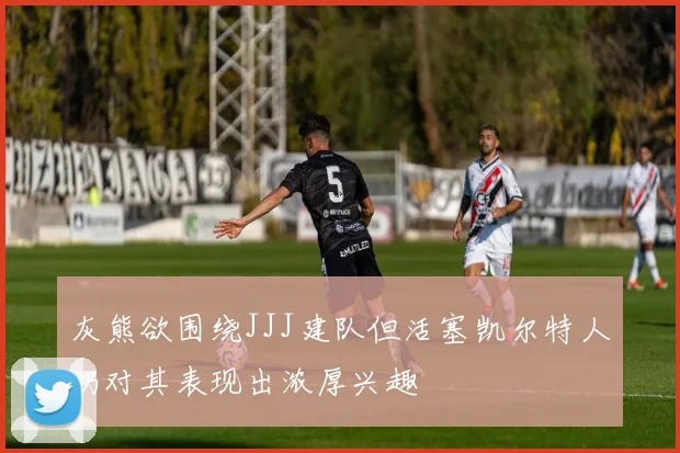 灰熊欲围绕JJJ建队但活塞凯尔特人仍对其表现出浓厚兴趣