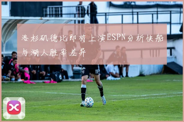 洛杉矶德比即将上演ESPN分析快船与湖人胜率差异