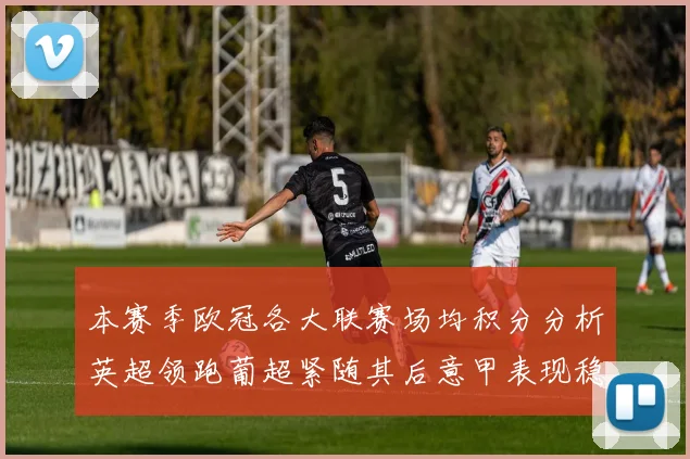 本赛季欧冠各大联赛场均积分分析英超领跑葡超紧随其后意甲表现稳健