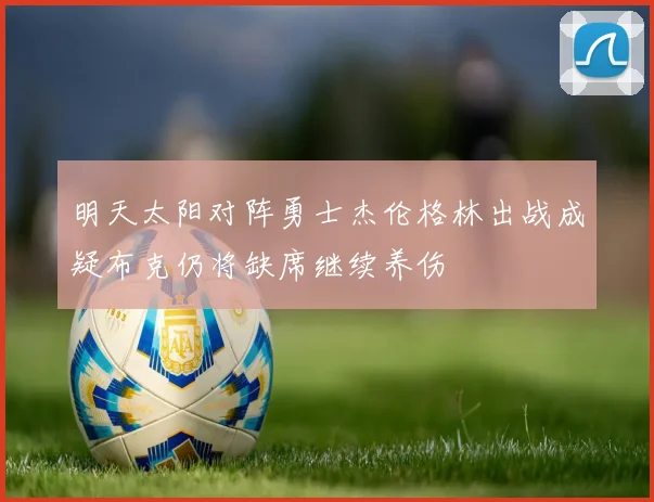 明天太阳对阵勇士杰伦格林出战成疑布克仍将缺席继续养伤