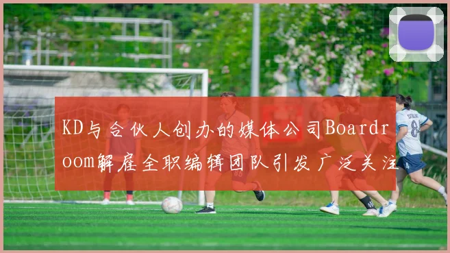 KD与合伙人创办的媒体公司Boardroom解雇全职编辑团队引发广泛关注