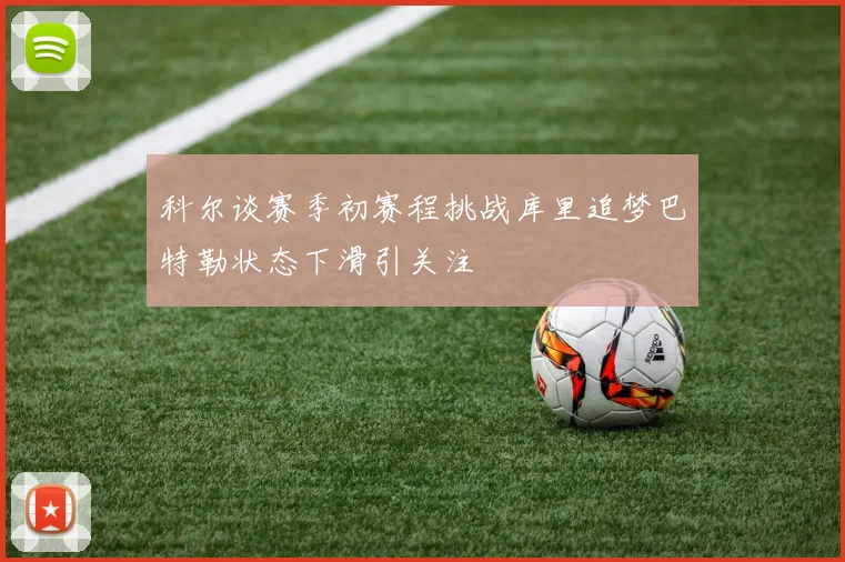 科尔谈赛季初赛程挑战库里追梦巴特勒状态下滑引关注