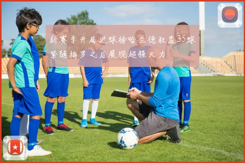 新赛季开局进球榜哈兰德狂轰35球紧随梅罗之后展现超强火力