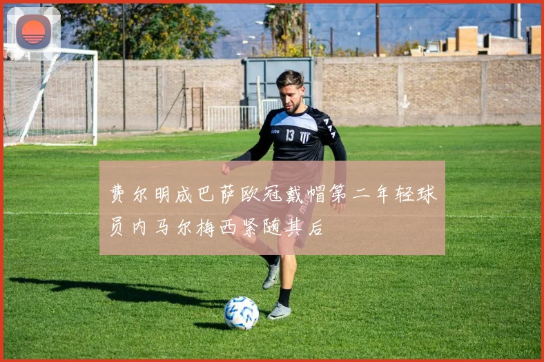 费尔明成巴萨欧冠戴帽第二年轻球员内马尔梅西紧随其后