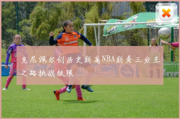 克尼佩尔创历史新高NBA新秀三分王之路挑战极限
