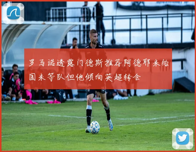 罗马诺透露门德斯推荐阿德耶米给国米等队但他倾向英超转会