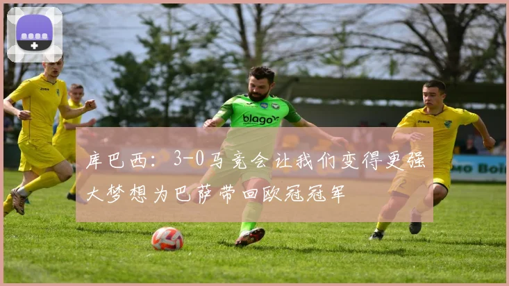 库巴西：3-0马竞会让我们变得更强大梦想为巴萨带回欧冠冠军