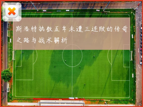 斯洛特执教五年未遭三连败的传奇之路与战术解析