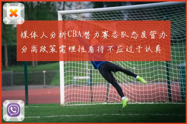 媒体人分析CBA潜力赛各队态度管办分离政策需理性看待不应过于认真