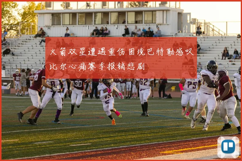 火箭双星遭遇重伤困境巴特勒感叹比尔心痛赛季报销悲剧