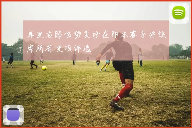 库里右膝伤势复诊在即本赛季将缺席所有奖项评选