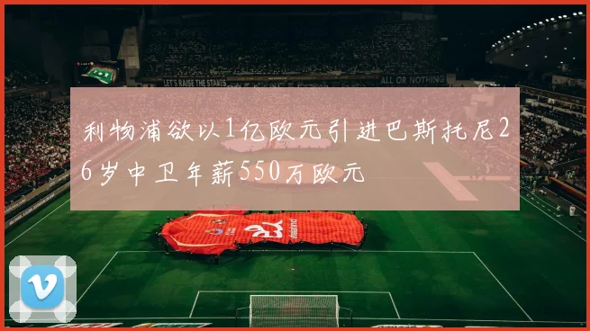 利物浦欲以1亿欧元引进巴斯托尼26岁中卫年薪550万欧元