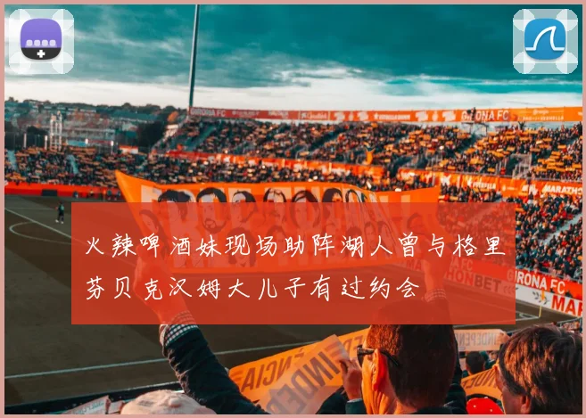 火辣啤酒妹现场助阵湖人曾与格里芬贝克汉姆大儿子有过约会