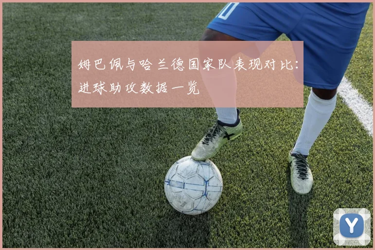 姆巴佩与哈兰德国家队表现对比：进球助攻数据一览