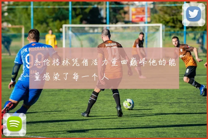 杰伦格林凭借活力重回巅峰他的能量感染了每一个人