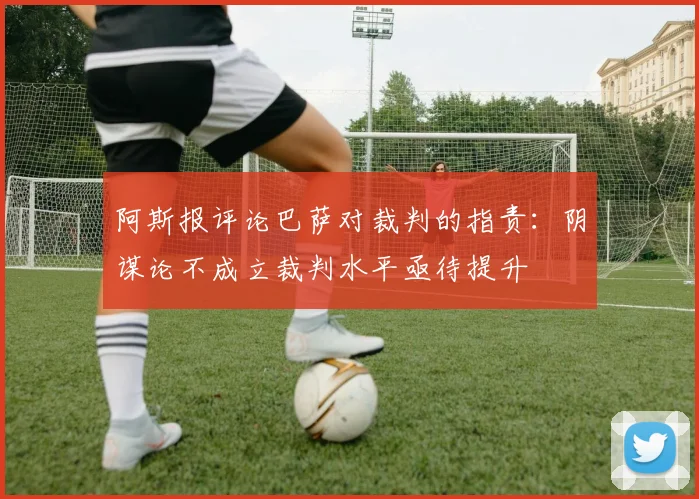 阿斯报评论巴萨对裁判的指责：阴谋论不成立裁判水平亟待提升