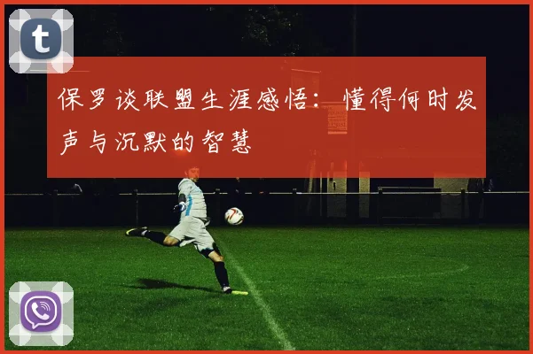 保罗谈联盟生涯感悟：懂得何时发声与沉默的智慧