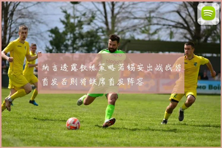 纳吉透露教练策略若锡安出战我将首发否则将缺席首发阵容