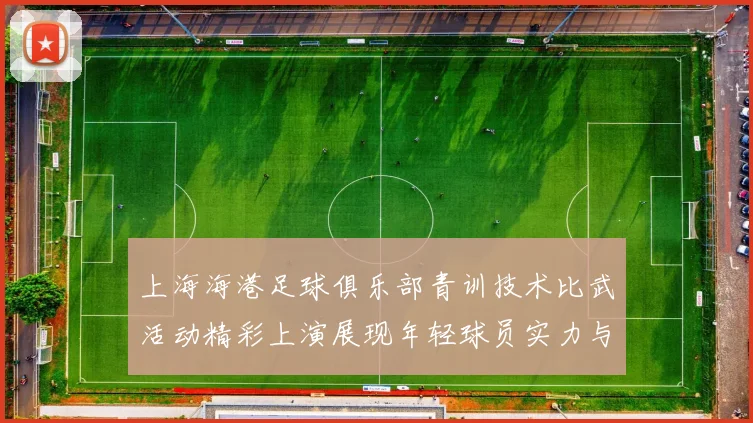 上海海港足球俱乐部青训技术比武活动精彩上演展现年轻球员实力与潜力