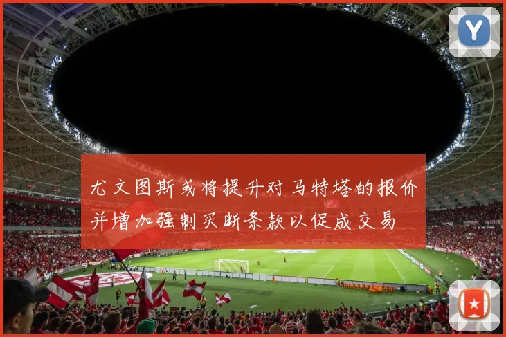 尤文图斯或将提升对马特塔的报价并增加强制买断条款以促成交易