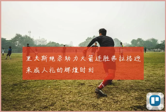 里夫斯绝杀助力火箭连胜弗拉格迎来成人礼的辉煌时刻