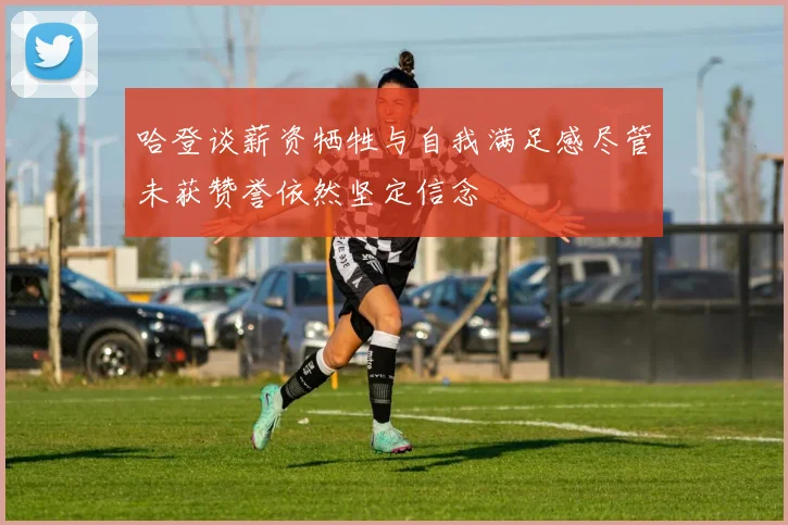 哈登谈薪资牺牲与自我满足感尽管未获赞誉依然坚定信念