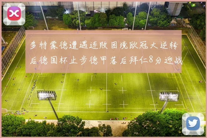 多特蒙德遭遇连败困境欧冠大逆转后德国杯止步德甲落后拜仁8分迎战在即