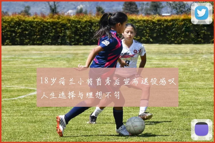 18岁荷兰小将首秀后宣布退役感叹人生选择与理想不符