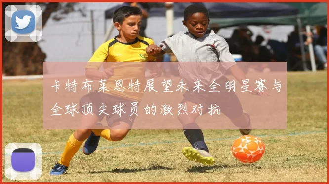 卡特布莱恩特展望未来全明星赛与全球顶尖球员的激烈对抗