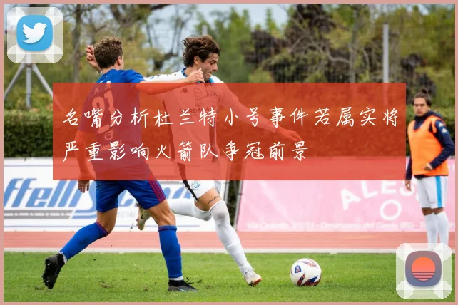 名嘴分析杜兰特小号事件若属实将严重影响火箭队争冠前景