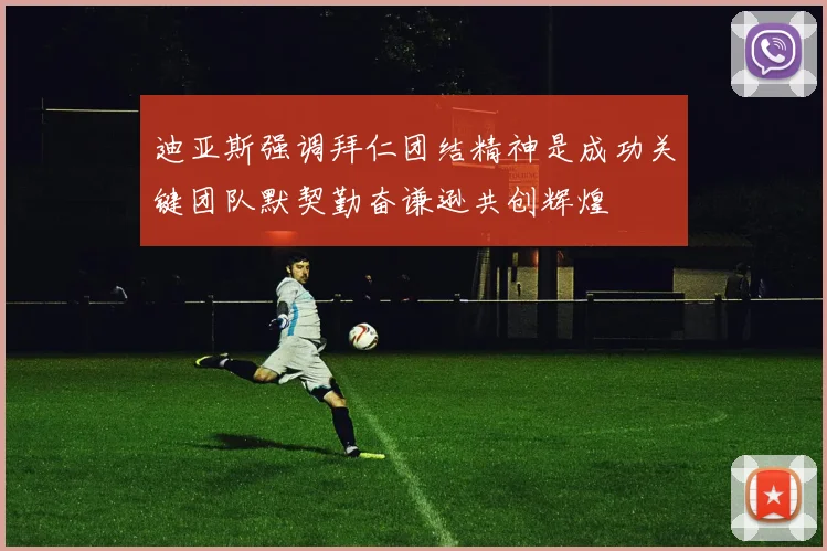 迪亚斯强调拜仁团结精神是成功关键团队默契勤奋谦逊共创辉煌