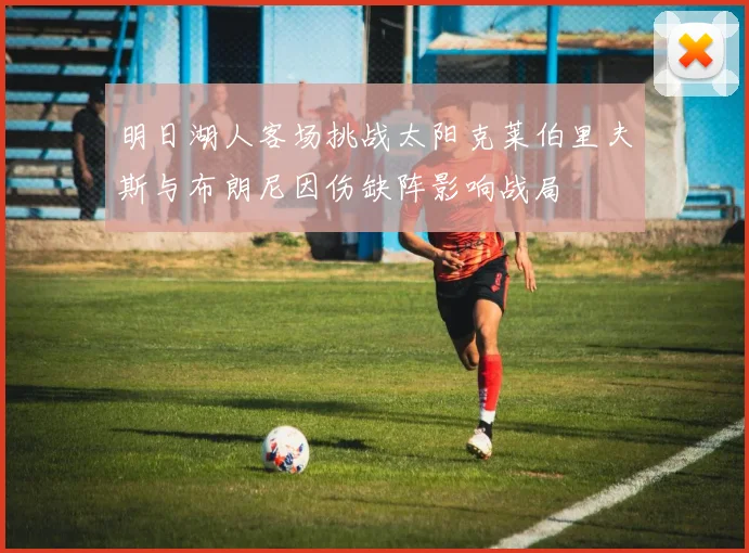 明日湖人客场挑战太阳克莱伯里夫斯与布朗尼因伤缺阵影响战局