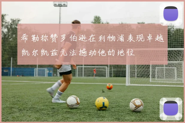 希勒称赞罗伯逊在利物浦表现卓越凯尔凯兹无法撼动他的地位