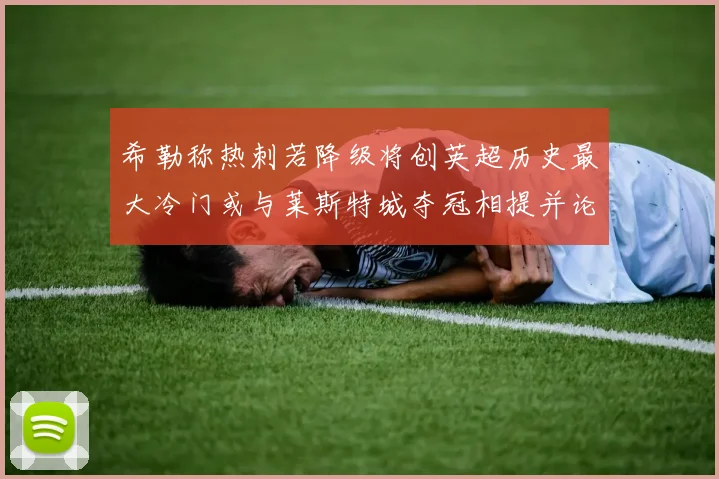 希勒称热刺若降级将创英超历史最大冷门或与莱斯特城夺冠相提并论