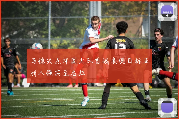 马德兴点评国少队首战表现目标亚洲八强实至名归