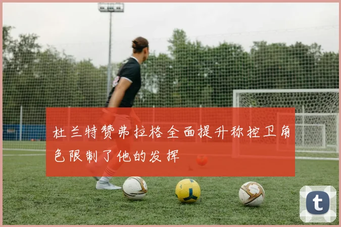 杜兰特赞弗拉格全面提升称控卫角色限制了他的发挥
